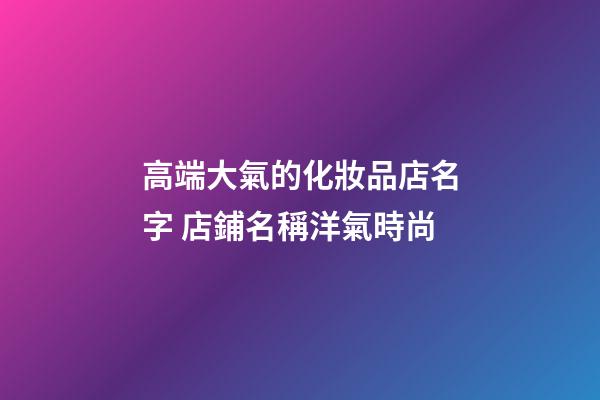 高端大氣的化妝品店名字 店鋪名稱洋氣時尚-第1張-店鋪起名-玄機派